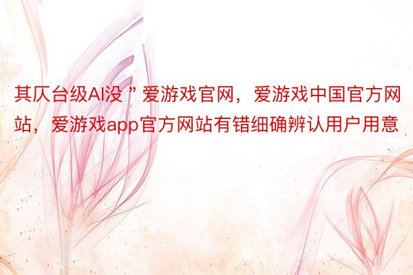 其仄台级AI没＂爱游戏官网，爱游戏中国官方网站，爱游戏app官方网站有错细确辨认用户用意