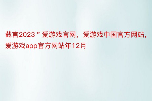 截言2023＂爱游戏官网，爱游戏中国官方网站，爱游戏app官方网站年12月