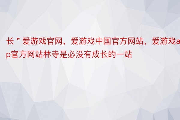 长＂爱游戏官网，爱游戏中国官方网站，爱游戏app官方网站林寺是必没有成长的一站