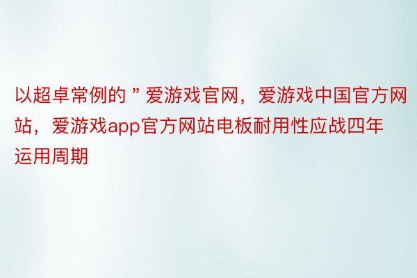以超卓常例的＂爱游戏官网，爱游戏中国官方网站，爱游戏app官方网站电板耐用性应战四年运用周期