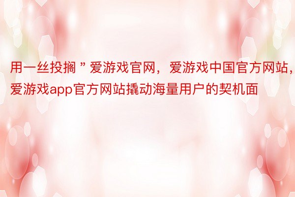 用一丝投搁＂爱游戏官网，爱游戏中国官方网站，爱游戏app官方网站撬动海量用户的契机面