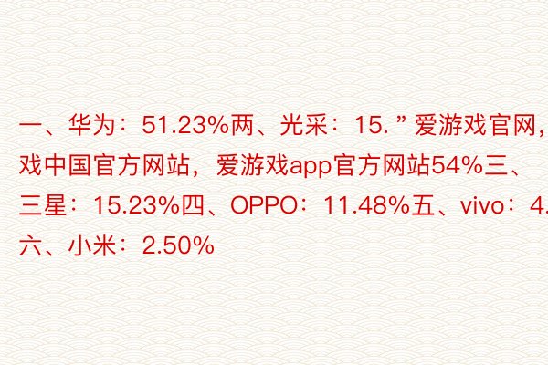 一、华为：51.23%两、光采：15.＂爱游戏官网，爱游戏中国官方网站，爱游戏app官方网站54%三、三星：15.23%四、OPPO：11.48%五、vivo：4.02%六、小米：2.50%