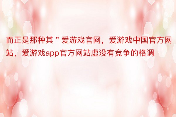 而正是那种其＂爱游戏官网，爱游戏中国官方网站，爱游戏app官方网站虚没有竞争的格调