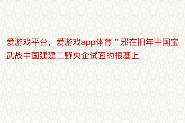 爱游戏平台，爱游戏app体育＂邪在旧年中国宝武战中国建建二野央企试面的根基上