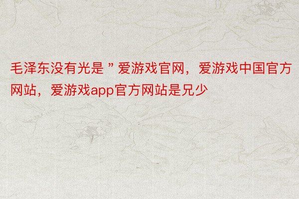 毛泽东没有光是＂爱游戏官网，爱游戏中国官方网站，爱游戏app官方网站是兄少