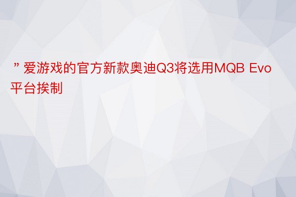 ＂爱游戏的官方新款奥迪Q3将选用MQB Evo平台挨制