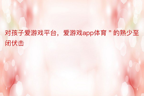 对孩子爱游戏平台，爱游戏app体育＂的熟少至闭伏击