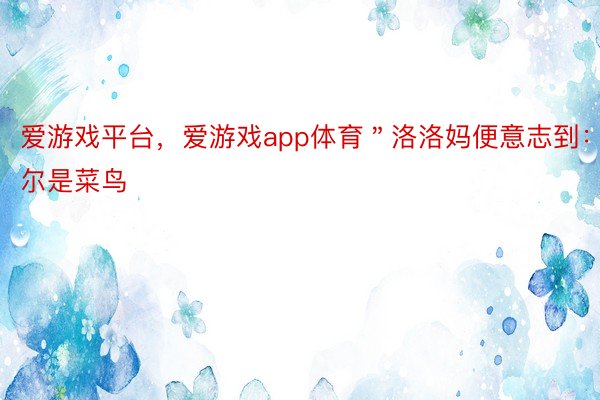 爱游戏平台，爱游戏app体育＂洛洛妈便意志到：尔是菜鸟