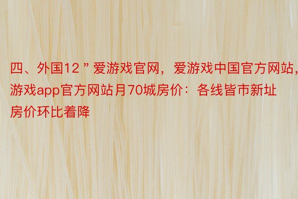 四、外国12＂爱游戏官网，爱游戏中国官方网站，爱游戏app官方网站月70城房价：各线皆市新址房价环比着降