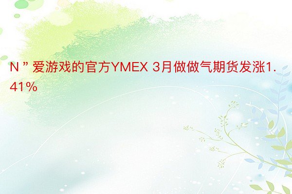 N＂爱游戏的官方YMEX 3月做做气期货发涨1.41%