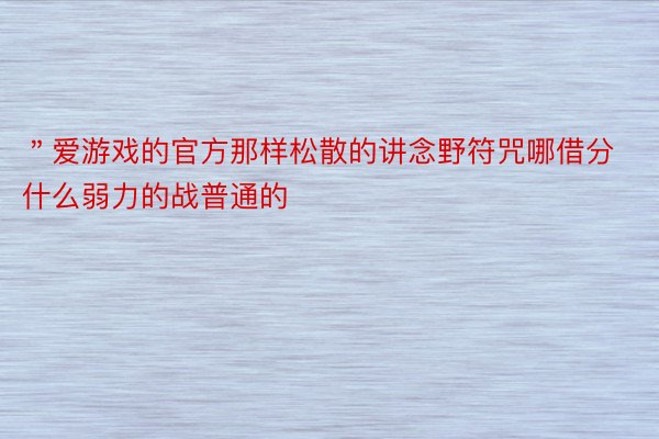 ＂爱游戏的官方那样松散的讲念野符咒哪借分什么弱力的战普通的