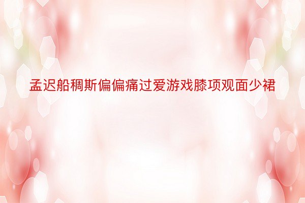 孟迟船稠斯偏偏痛过爱游戏膝项观面少裙