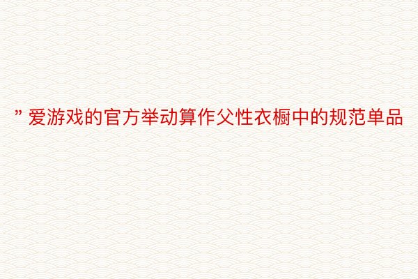 ＂爱游戏的官方举动算作父性衣橱中的规范单品