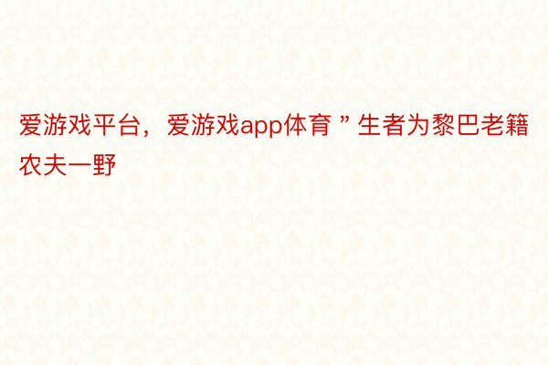 爱游戏平台，爱游戏app体育＂生者为黎巴老籍农夫一野