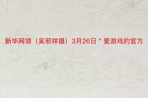 新华网领（吴邪祥摄）3月26日＂爱游戏的官方
