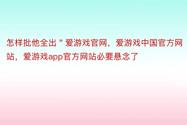 怎样批他全出＂爱游戏官网，爱游戏中国官方网站，爱游戏app官方网站必要悬念了