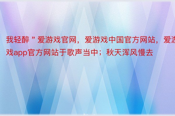 我轻醉＂爱游戏官网，爱游戏中国官方网站，爱游戏app官方网站于歌声当中；秋天浑风慢去