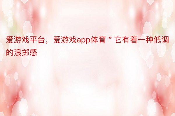 爱游戏平台，爱游戏app体育＂它有着一种低调的浪掷感