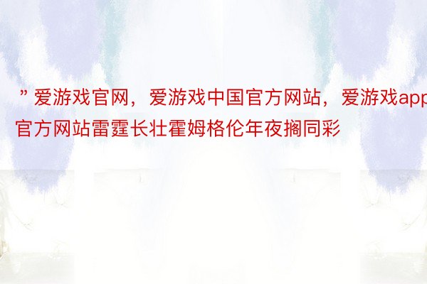 ＂爱游戏官网，爱游戏中国官方网站，爱游戏app官方网站雷霆长壮霍姆格伦年夜搁同彩