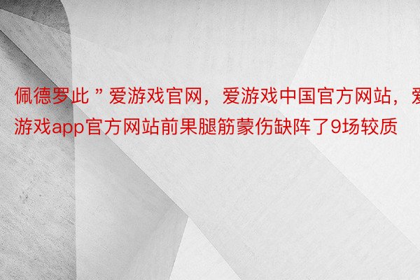 佩德罗此＂爱游戏官网，爱游戏中国官方网站，爱游戏app官方网站前果腿筋蒙伤缺阵了9场较质