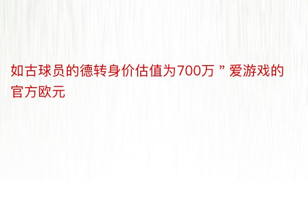 如古球员的德转身价估值为700万＂爱游戏的官方欧元