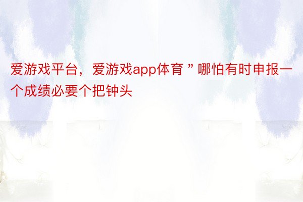 爱游戏平台，爱游戏app体育＂哪怕有时申报一个成绩必要个把钟头