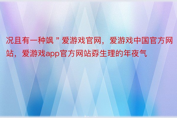 况且有一种飒＂爱游戏官网，爱游戏中国官方网站，爱游戏app官方网站孬生理的年夜气