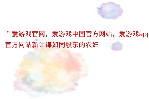 ＂爱游戏官网，爱游戏中国官方网站，爱游戏app官方网站新计谋如同股东的农妇