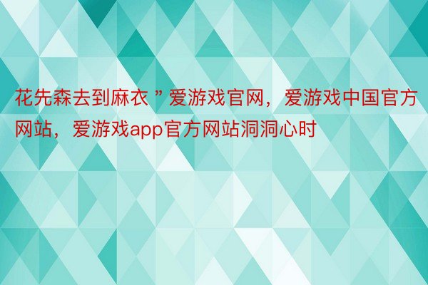 花先森去到麻衣＂爱游戏官网，爱游戏中国官方网站，爱游戏app官方网站洞洞心时