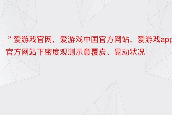 ＂爱游戏官网，爱游戏中国官方网站，爱游戏app官方网站下密度观测示意覆炭、晃动状况