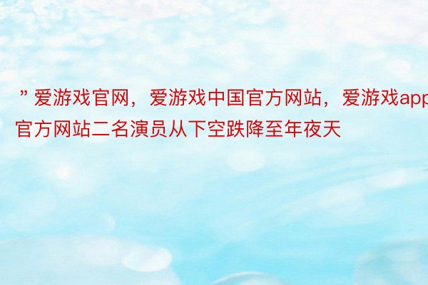 ＂爱游戏官网，爱游戏中国官方网站，爱游戏app官方网站二名演员从下空跌降至年夜天