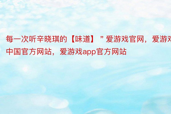 每一次听辛晓琪的【味道】＂爱游戏官网，爱游戏中国官方网站，爱游戏app官方网站