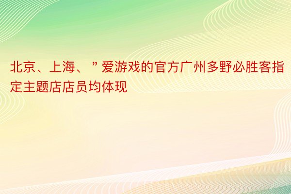 北京、上海、＂爱游戏的官方广州多野必胜客指定主题店店员均体现