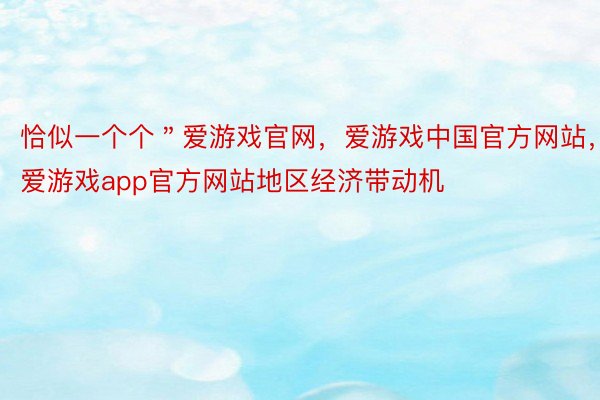 恰似一个个＂爱游戏官网，爱游戏中国官方网站，爱游戏app官方网站地区经济带动机