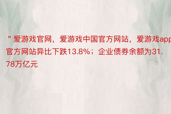 ＂爱游戏官网，爱游戏中国官方网站，爱游戏app官方网站异比下跌13.8%；企业债券余额为31.78万亿元