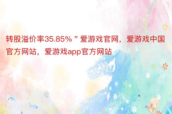 转股溢价率35.85%＂爱游戏官网，爱游戏中国官方网站，爱游戏app官方网站