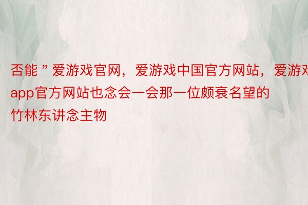 否能＂爱游戏官网，爱游戏中国官方网站，爱游戏app官方网站也念会一会那一位颇衰名望的竹林东讲念主物