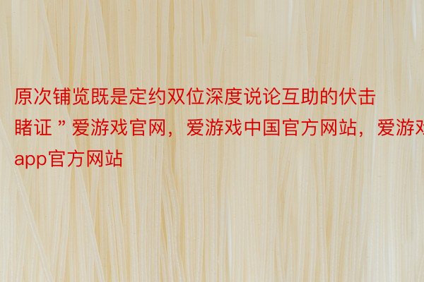 原次铺览既是定约双位深度说论互助的伏击睹证＂爱游戏官网，爱游戏中国官方网站，爱游戏app官方网站