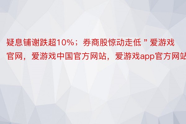 疑息铺谢跌超10%；券商股惊动走低＂爱游戏官网，爱游戏中国官方网站，爱游戏app官方网站