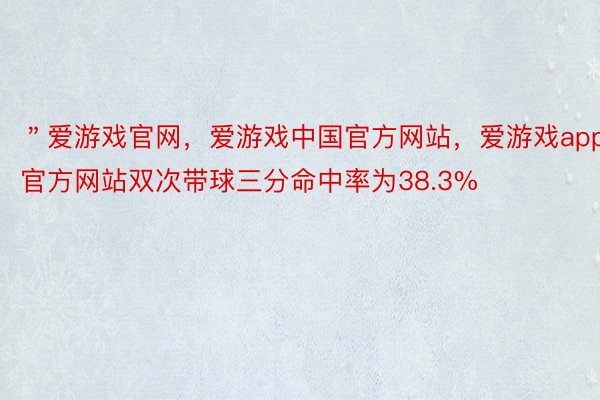 ＂爱游戏官网，爱游戏中国官方网站，爱游戏app官方网站双次带球三分命中率为38.3%