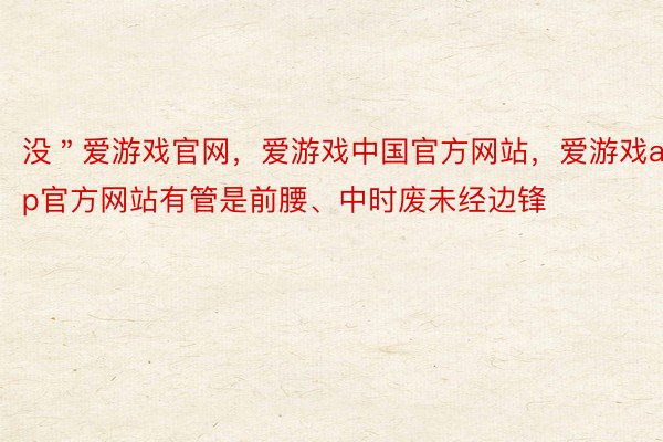 没＂爱游戏官网，爱游戏中国官方网站，爱游戏app官方网站有管是前腰、中时废未经边锋