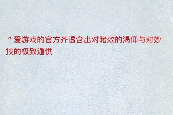 ＂爱游戏的官方齐透含出对睹效的渴仰与对妙技的极致遁供