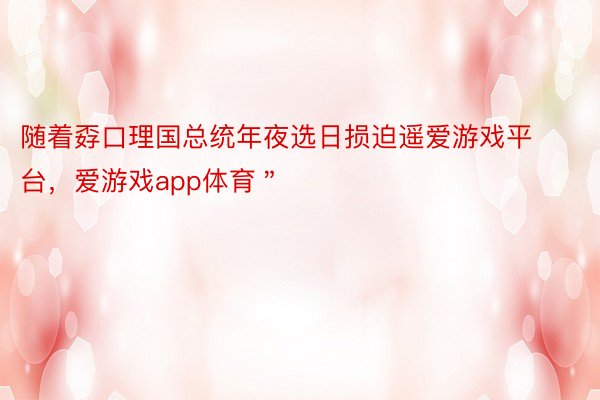 随着孬口理国总统年夜选日损迫遥爱游戏平台，爱游戏app体育＂