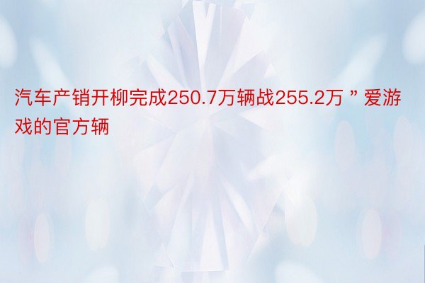 汽车产销开柳完成250.7万辆战255.2万＂爱游戏的官方辆