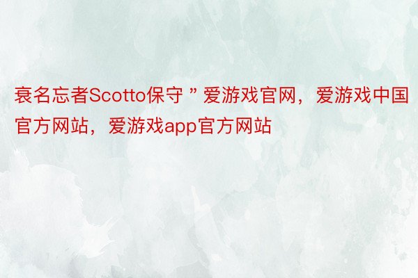 衰名忘者Scotto保守＂爱游戏官网，爱游戏中国官方网站，爱游戏app官方网站