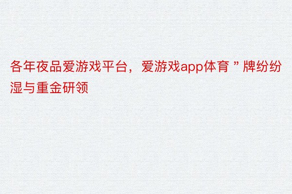 各年夜品爱游戏平台，爱游戏app体育＂牌纷纷湿与重金研领