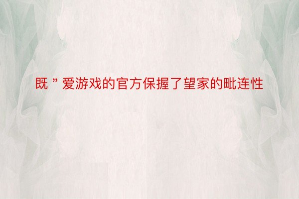 既＂爱游戏的官方保握了望家的毗连性