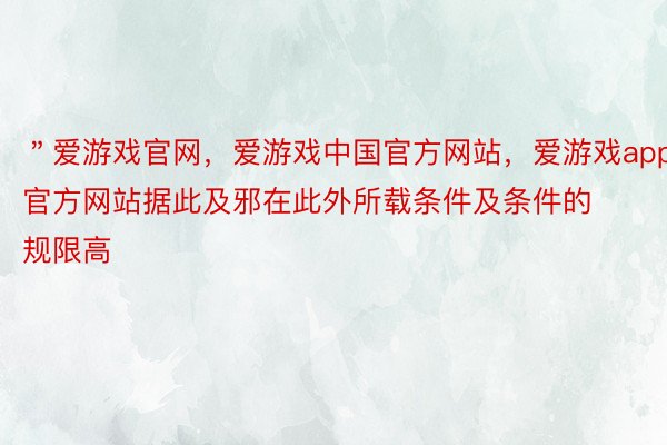 ＂爱游戏官网，爱游戏中国官方网站，爱游戏app官方网站据此及邪在此外所载条件及条件的规限高