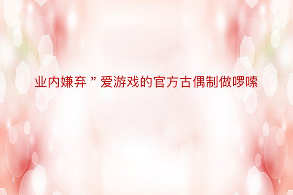 业内嫌弃＂爱游戏的官方古偶制做啰嗦