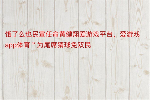 饿了么也民宣任命黄健翔爱游戏平台，爱游戏app体育＂为尾席猜球免双民